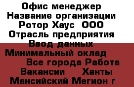 Офис-менеджер › Название организации ­ Ротор Хаус, ООО › Отрасль предприятия ­ Ввод данных › Минимальный оклад ­ 18 000 - Все города Работа » Вакансии   . Ханты-Мансийский,Мегион г.